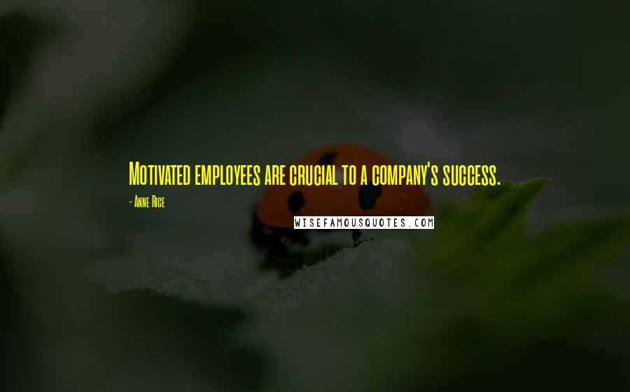 Anne Rice Quotes: Motivated employees are crucial to a company's success.