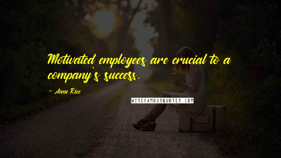 Anne Rice Quotes: Motivated employees are crucial to a company's success.