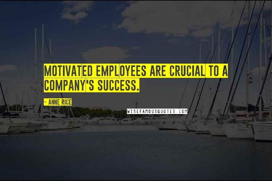 Anne Rice Quotes: Motivated employees are crucial to a company's success.