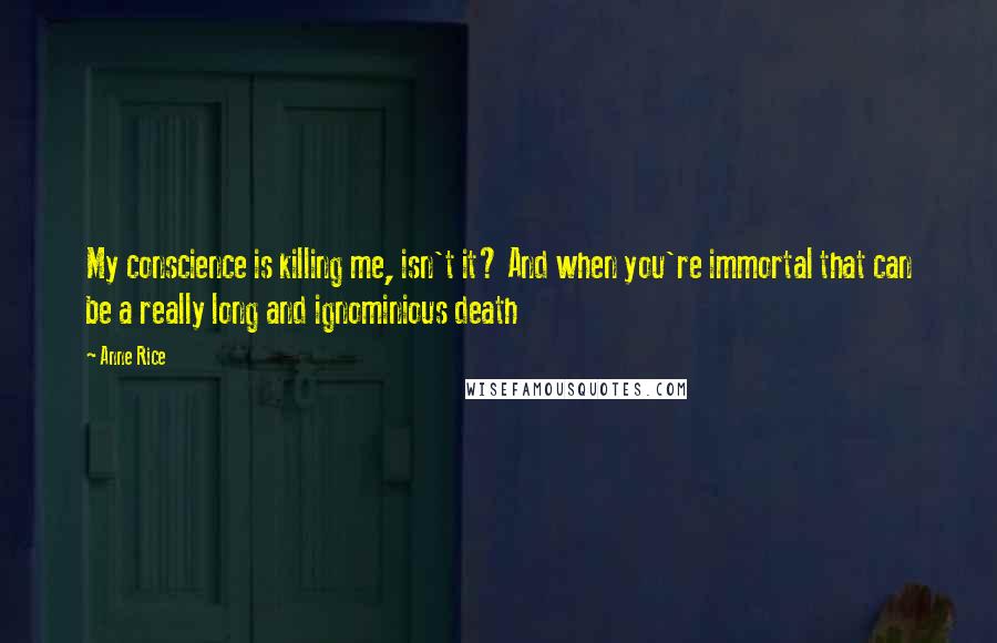 Anne Rice Quotes: My conscience is killing me, isn't it? And when you're immortal that can be a really long and ignominious death