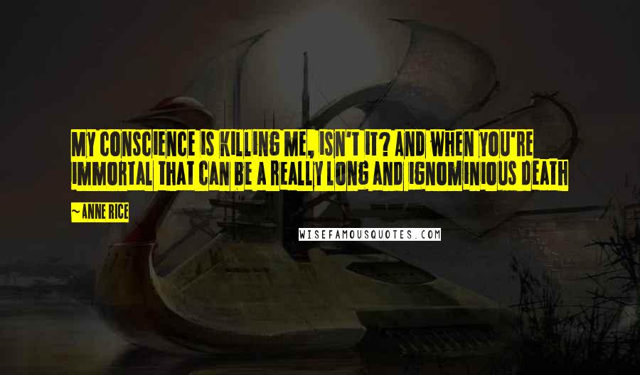 Anne Rice Quotes: My conscience is killing me, isn't it? And when you're immortal that can be a really long and ignominious death