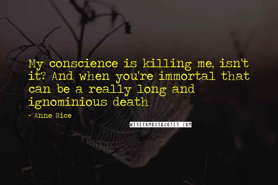 Anne Rice Quotes: My conscience is killing me, isn't it? And when you're immortal that can be a really long and ignominious death