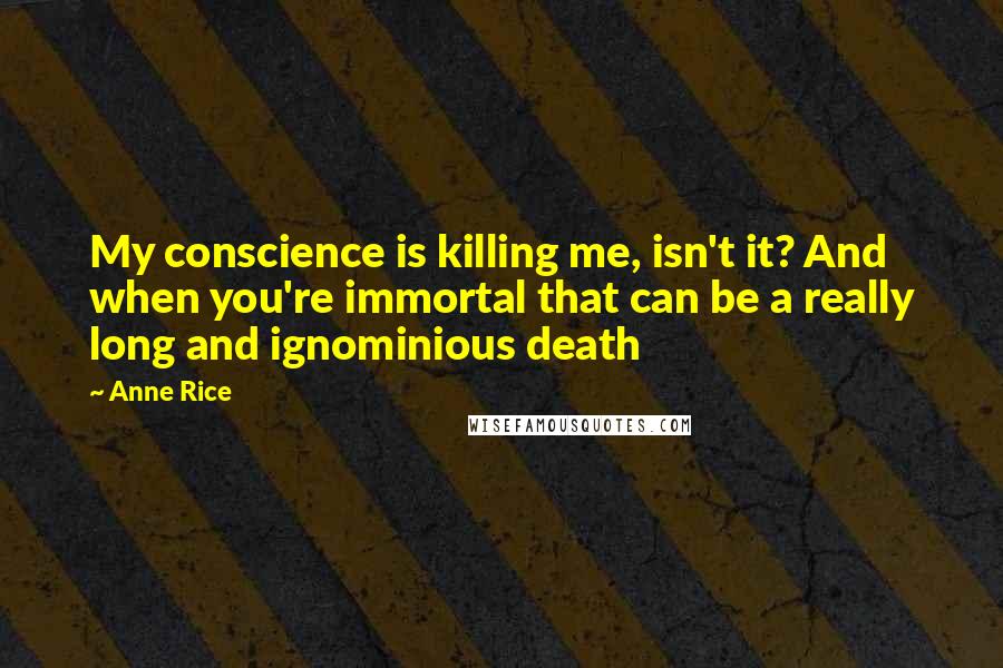 Anne Rice Quotes: My conscience is killing me, isn't it? And when you're immortal that can be a really long and ignominious death