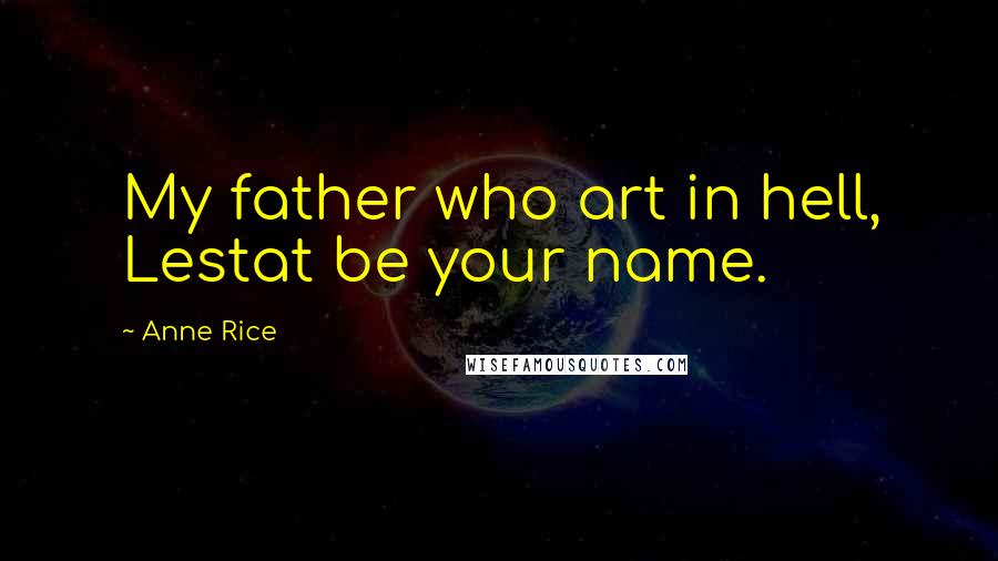 Anne Rice Quotes: My father who art in hell, Lestat be your name.