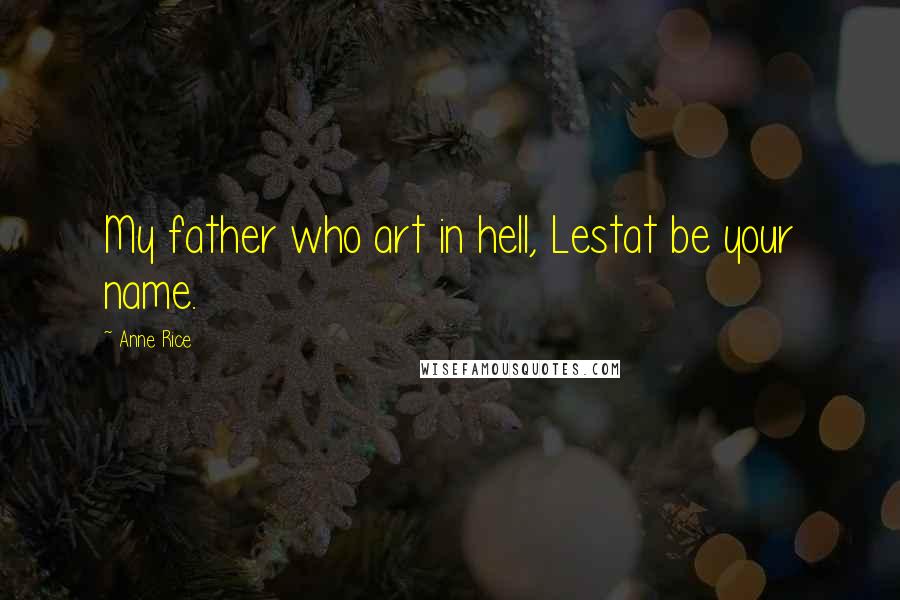 Anne Rice Quotes: My father who art in hell, Lestat be your name.