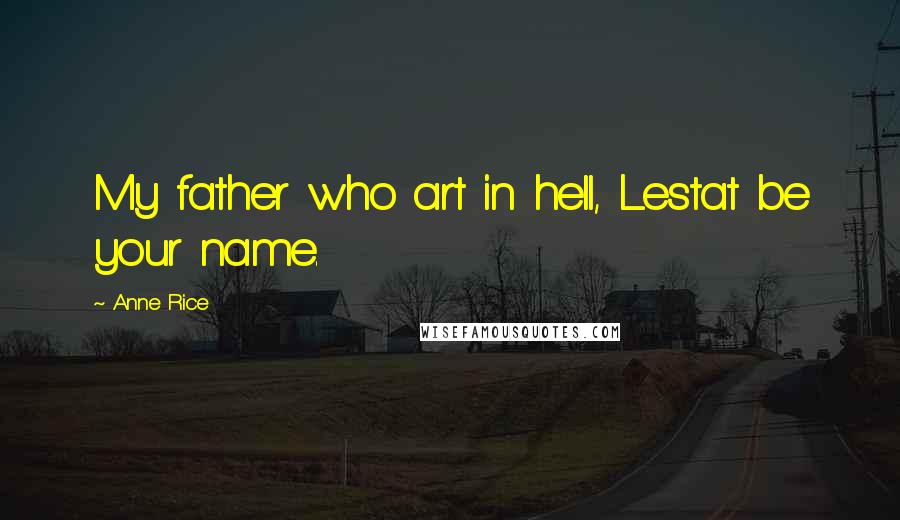 Anne Rice Quotes: My father who art in hell, Lestat be your name.