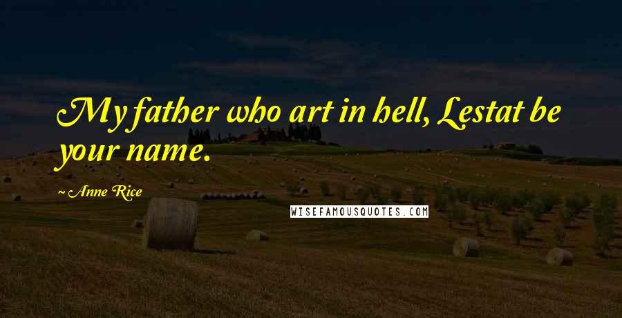 Anne Rice Quotes: My father who art in hell, Lestat be your name.