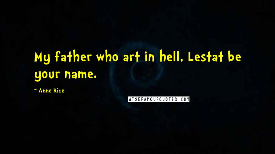 Anne Rice Quotes: My father who art in hell, Lestat be your name.