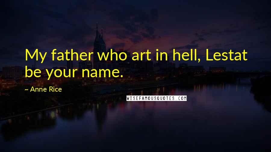 Anne Rice Quotes: My father who art in hell, Lestat be your name.