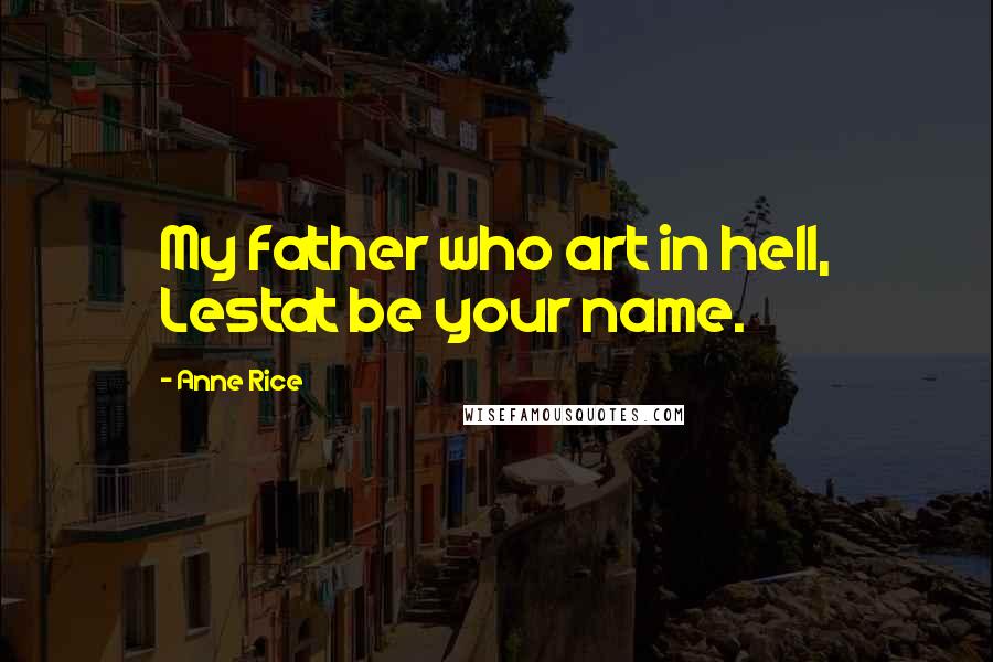 Anne Rice Quotes: My father who art in hell, Lestat be your name.