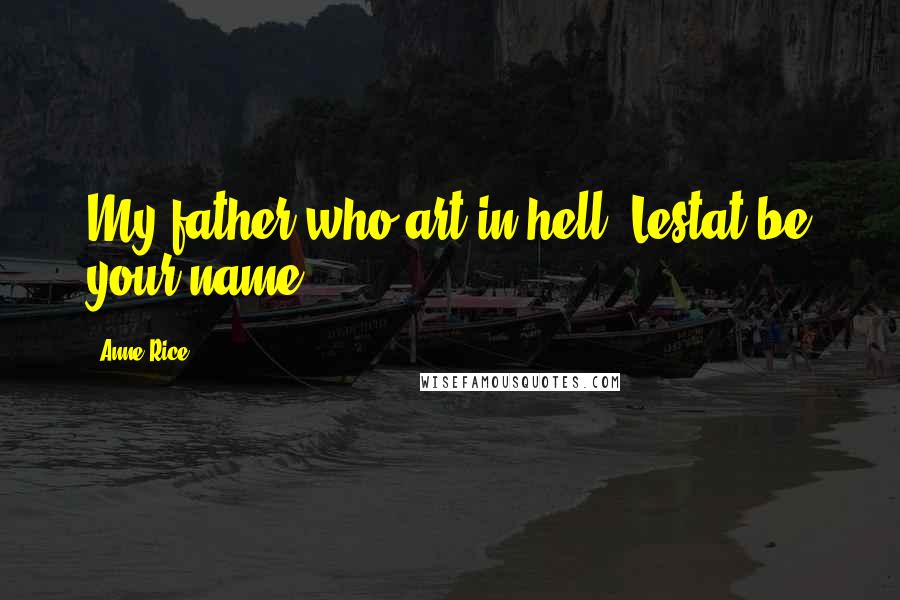 Anne Rice Quotes: My father who art in hell, Lestat be your name.