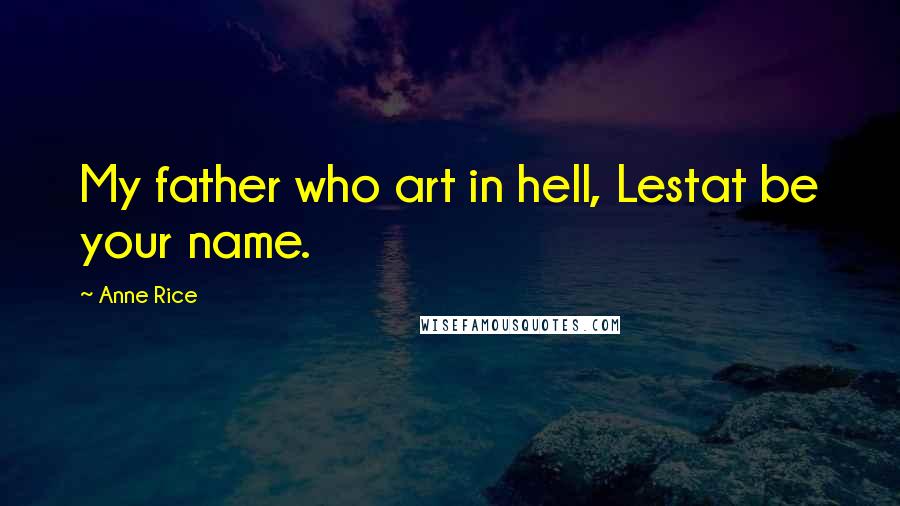 Anne Rice Quotes: My father who art in hell, Lestat be your name.