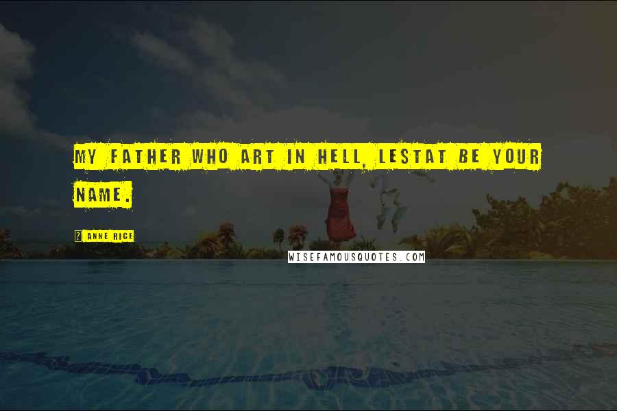 Anne Rice Quotes: My father who art in hell, Lestat be your name.