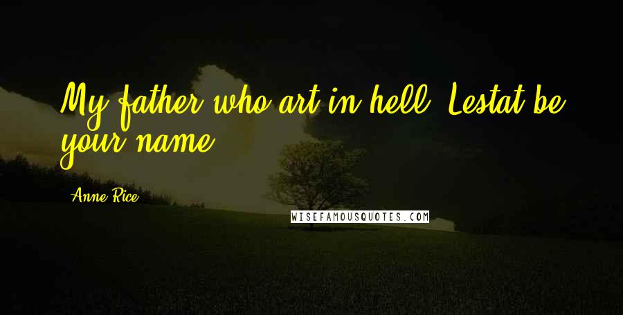 Anne Rice Quotes: My father who art in hell, Lestat be your name.