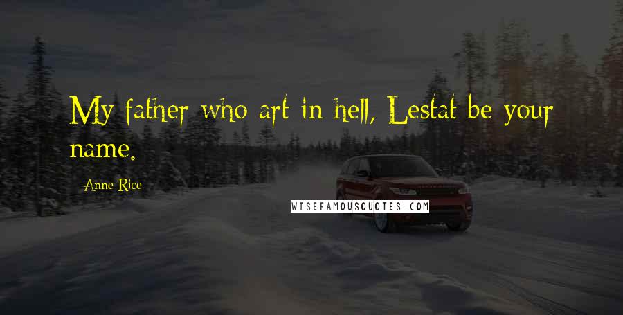 Anne Rice Quotes: My father who art in hell, Lestat be your name.