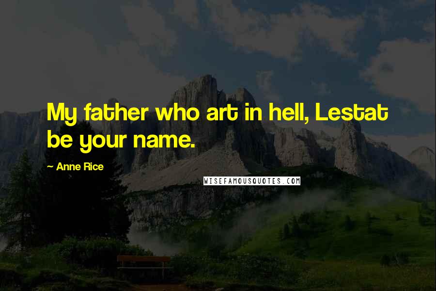 Anne Rice Quotes: My father who art in hell, Lestat be your name.