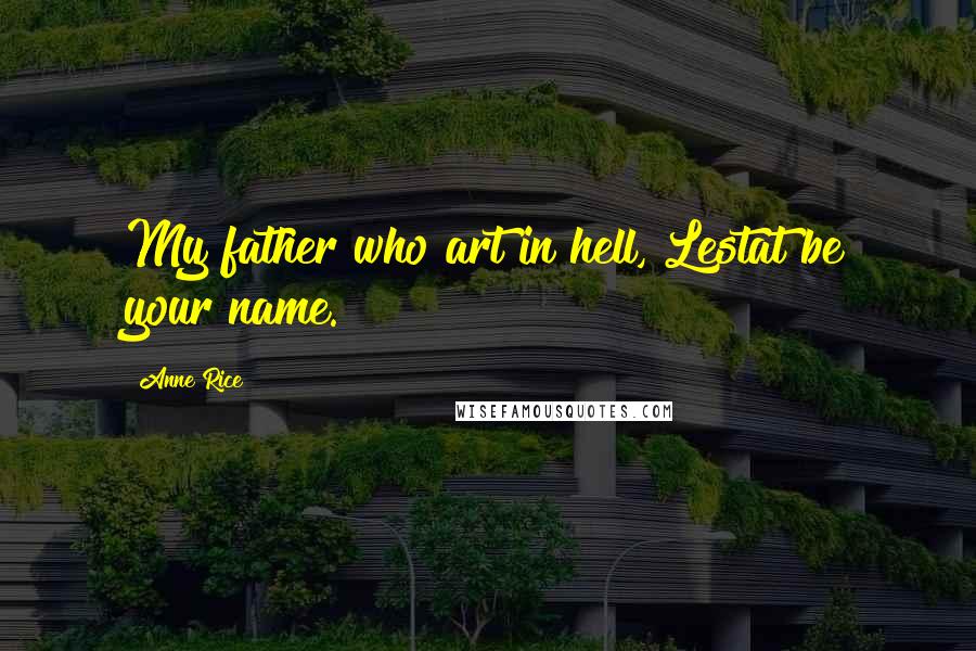 Anne Rice Quotes: My father who art in hell, Lestat be your name.
