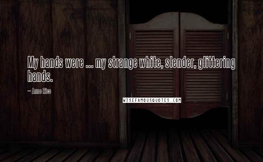 Anne Rice Quotes: My hands were ... my strange white, slender, glittering hands.
