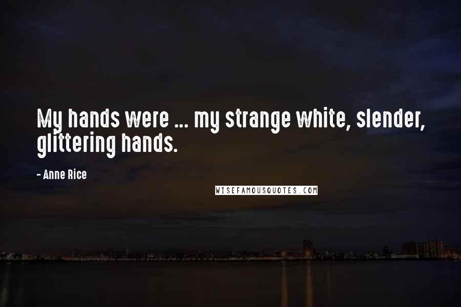 Anne Rice Quotes: My hands were ... my strange white, slender, glittering hands.