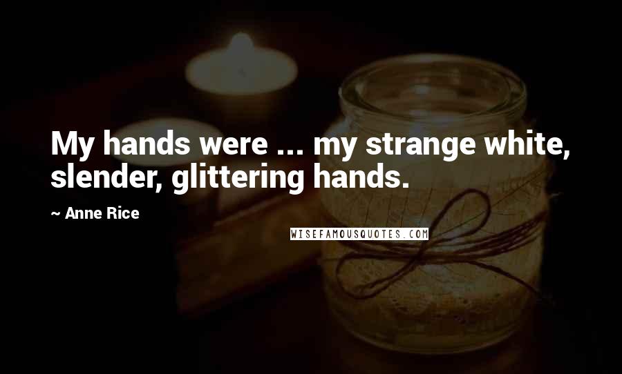 Anne Rice Quotes: My hands were ... my strange white, slender, glittering hands.