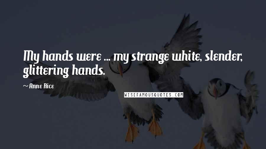 Anne Rice Quotes: My hands were ... my strange white, slender, glittering hands.