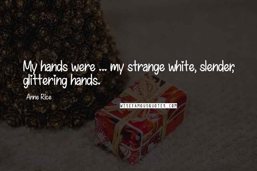 Anne Rice Quotes: My hands were ... my strange white, slender, glittering hands.