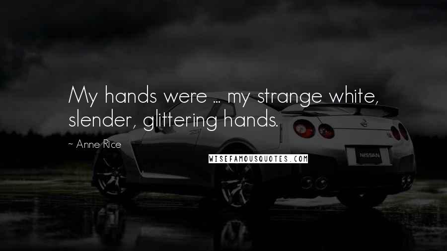 Anne Rice Quotes: My hands were ... my strange white, slender, glittering hands.