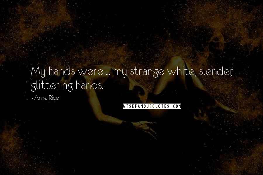 Anne Rice Quotes: My hands were ... my strange white, slender, glittering hands.