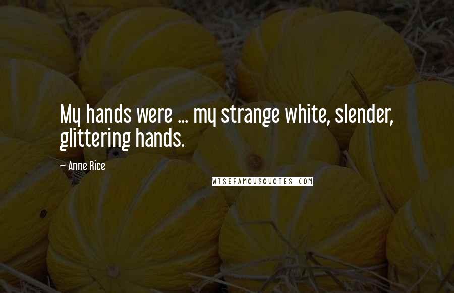 Anne Rice Quotes: My hands were ... my strange white, slender, glittering hands.