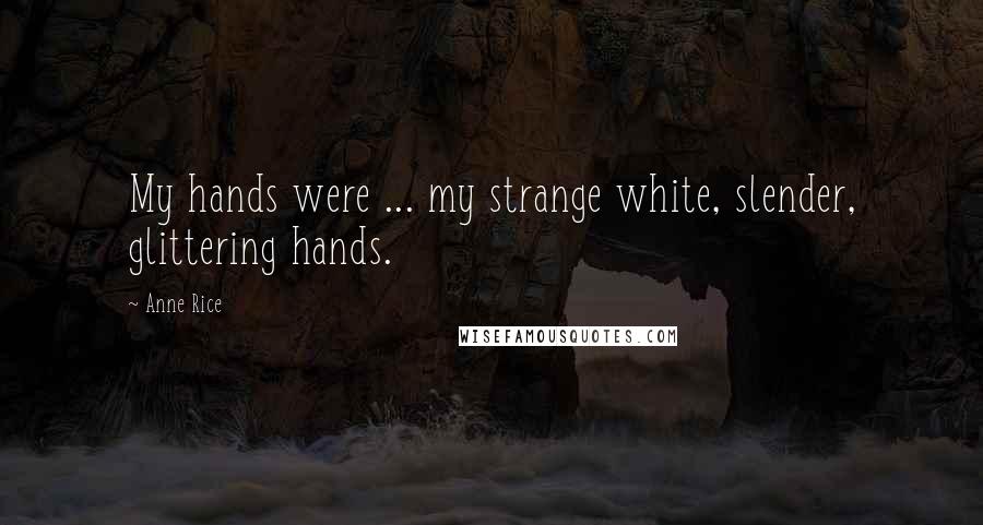 Anne Rice Quotes: My hands were ... my strange white, slender, glittering hands.