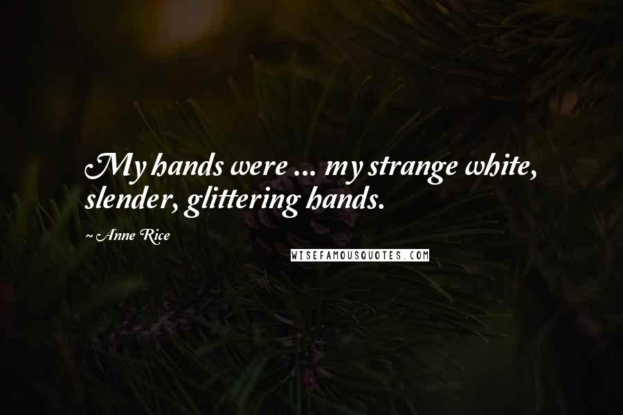 Anne Rice Quotes: My hands were ... my strange white, slender, glittering hands.