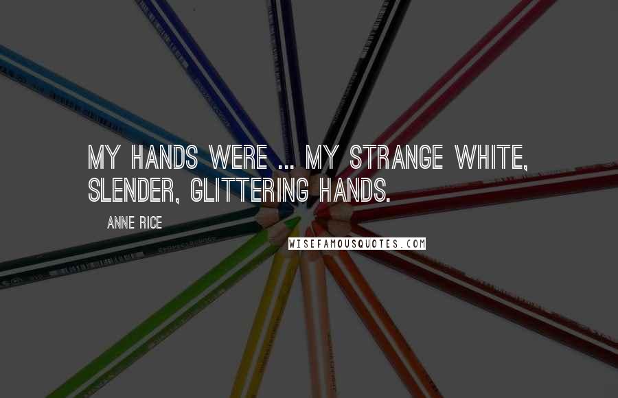 Anne Rice Quotes: My hands were ... my strange white, slender, glittering hands.