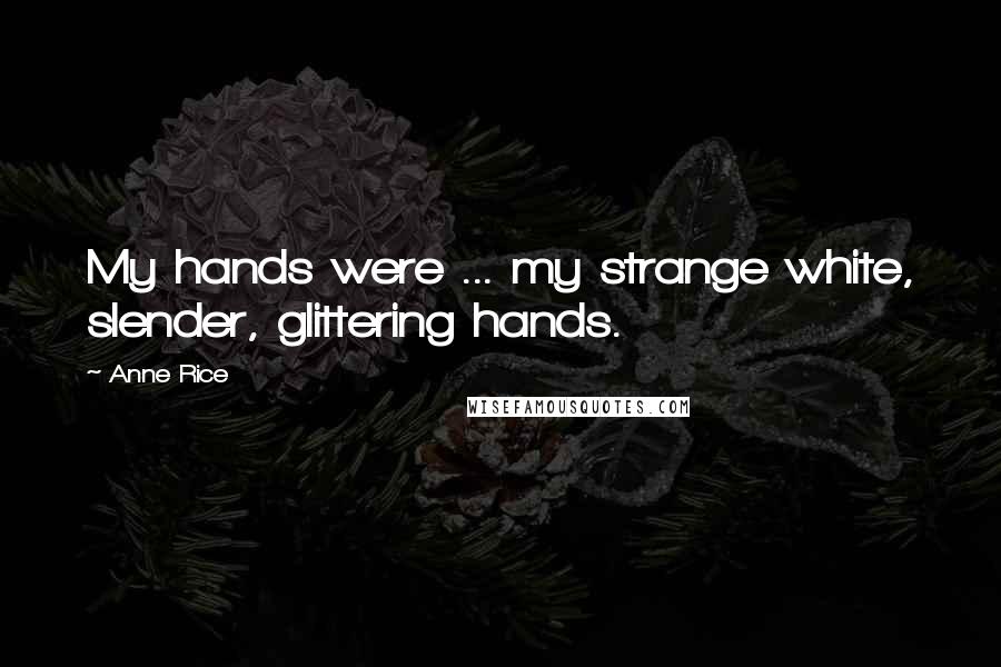 Anne Rice Quotes: My hands were ... my strange white, slender, glittering hands.