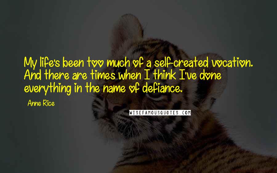 Anne Rice Quotes: My life's been too much of a self-created vocation. And there are times when I think I've done everything in the name of defiance.