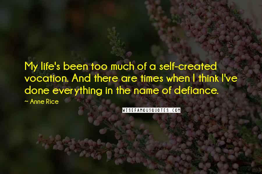 Anne Rice Quotes: My life's been too much of a self-created vocation. And there are times when I think I've done everything in the name of defiance.