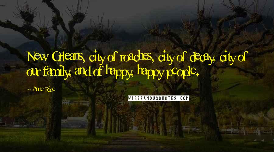 Anne Rice Quotes: New Orleans, city of roaches, city of decay, city of our family, and of happy, happy people.