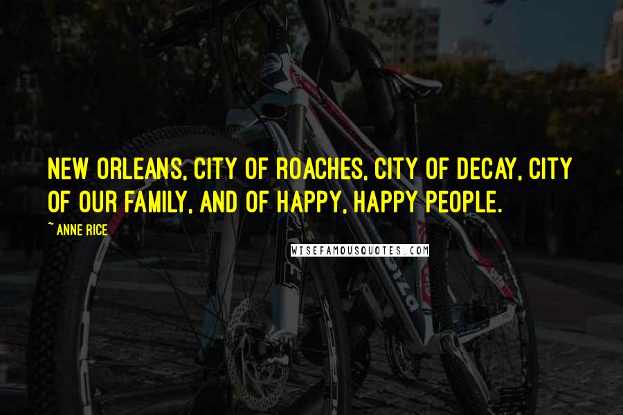 Anne Rice Quotes: New Orleans, city of roaches, city of decay, city of our family, and of happy, happy people.