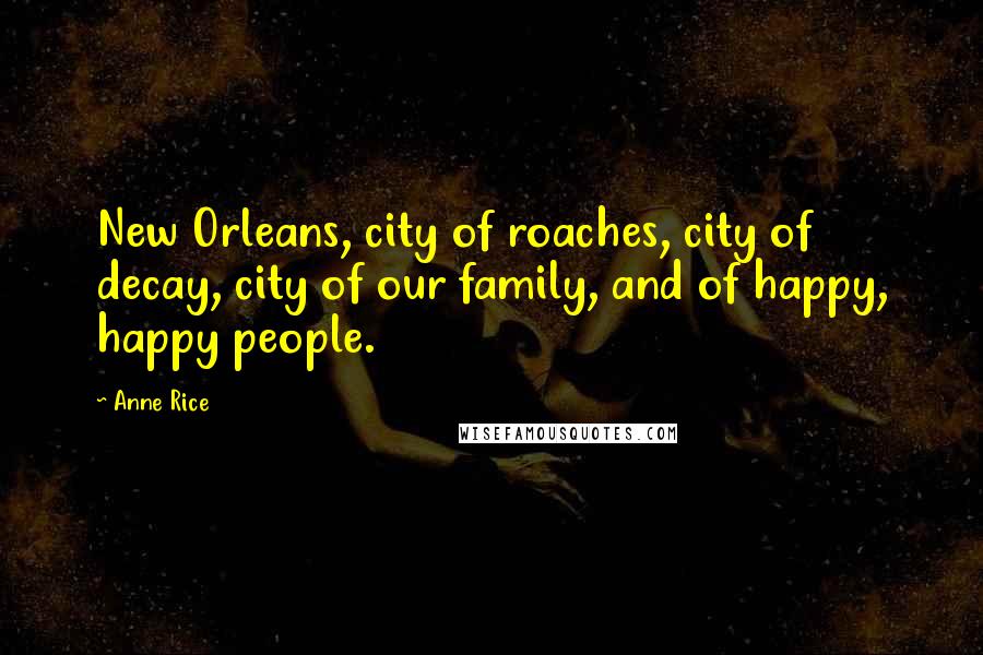 Anne Rice Quotes: New Orleans, city of roaches, city of decay, city of our family, and of happy, happy people.