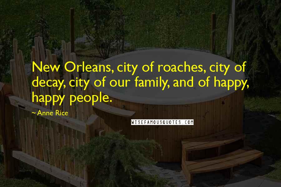 Anne Rice Quotes: New Orleans, city of roaches, city of decay, city of our family, and of happy, happy people.