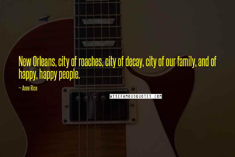 Anne Rice Quotes: New Orleans, city of roaches, city of decay, city of our family, and of happy, happy people.