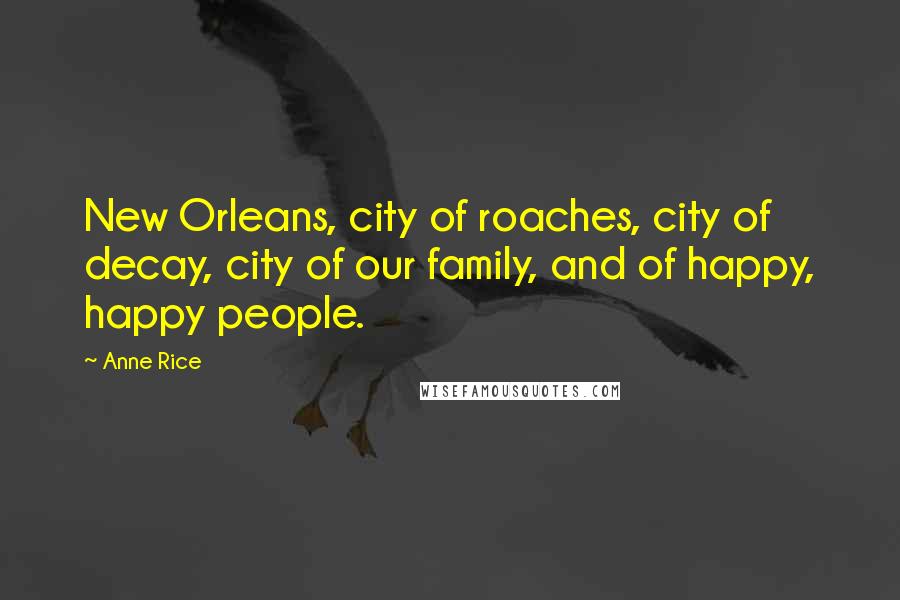 Anne Rice Quotes: New Orleans, city of roaches, city of decay, city of our family, and of happy, happy people.