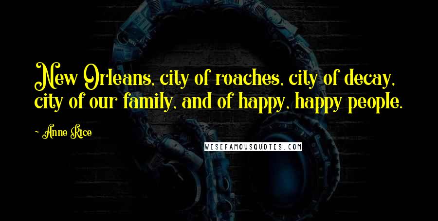Anne Rice Quotes: New Orleans, city of roaches, city of decay, city of our family, and of happy, happy people.