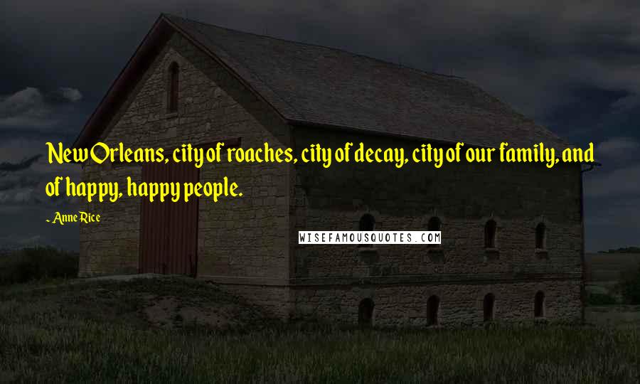Anne Rice Quotes: New Orleans, city of roaches, city of decay, city of our family, and of happy, happy people.