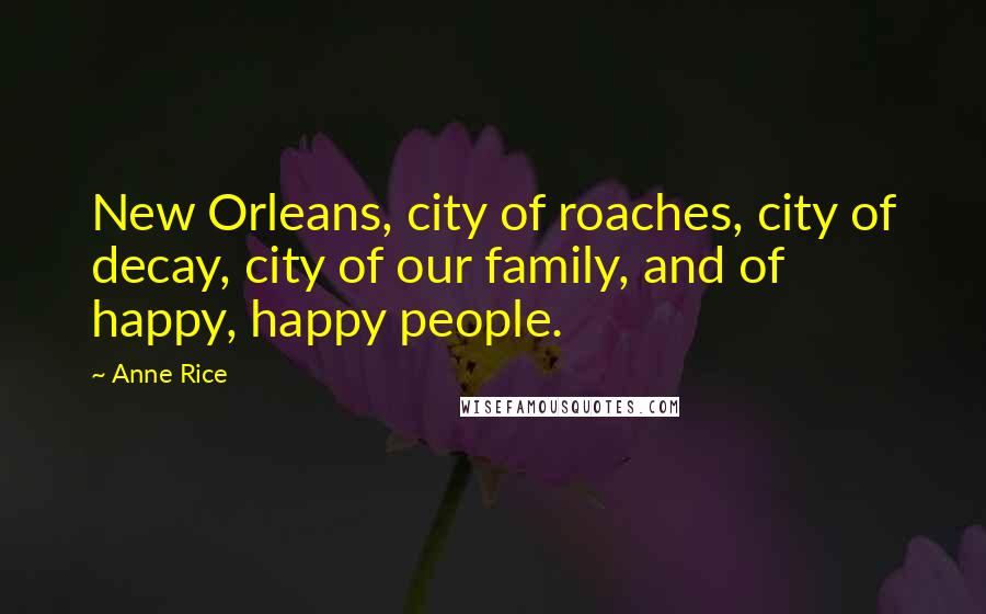Anne Rice Quotes: New Orleans, city of roaches, city of decay, city of our family, and of happy, happy people.