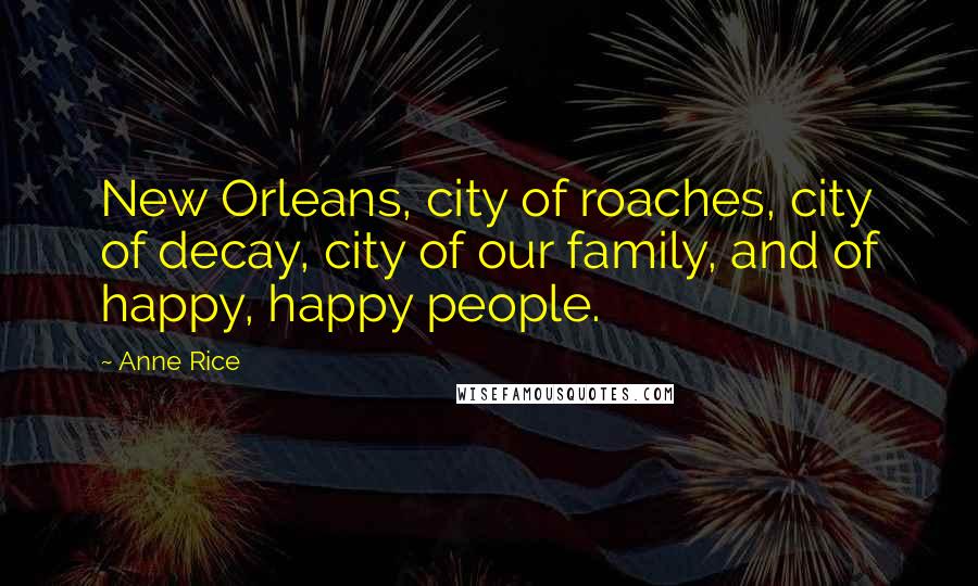 Anne Rice Quotes: New Orleans, city of roaches, city of decay, city of our family, and of happy, happy people.
