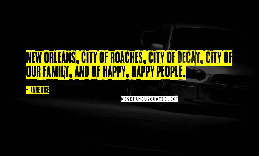 Anne Rice Quotes: New Orleans, city of roaches, city of decay, city of our family, and of happy, happy people.