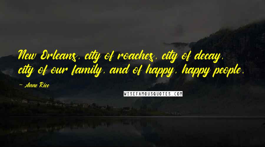 Anne Rice Quotes: New Orleans, city of roaches, city of decay, city of our family, and of happy, happy people.