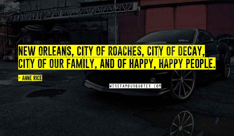 Anne Rice Quotes: New Orleans, city of roaches, city of decay, city of our family, and of happy, happy people.