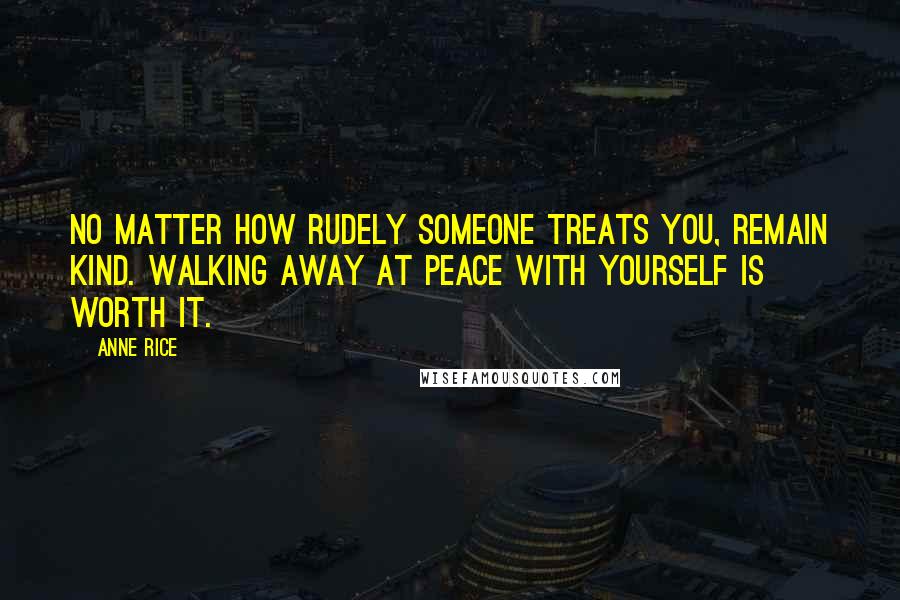 Anne Rice Quotes: No matter how rudely someone treats you, remain kind. Walking away at peace with yourself is worth it.