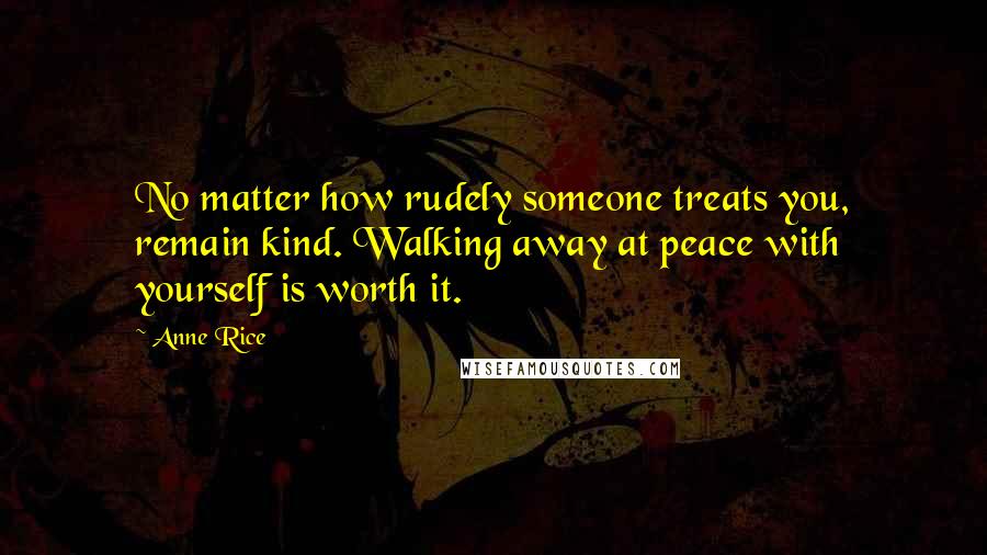 Anne Rice Quotes: No matter how rudely someone treats you, remain kind. Walking away at peace with yourself is worth it.
